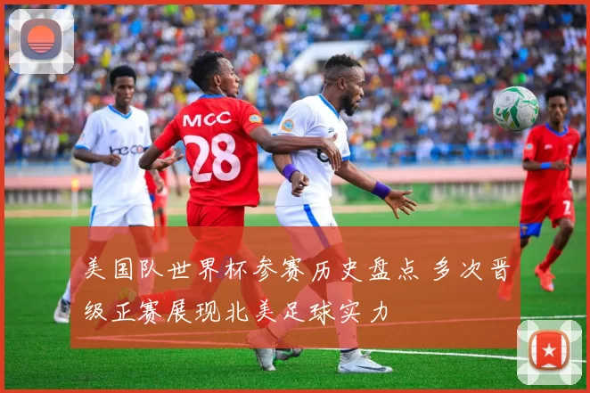美国队世界杯参赛历史盘点 多次晋级正赛展现北美足球实力