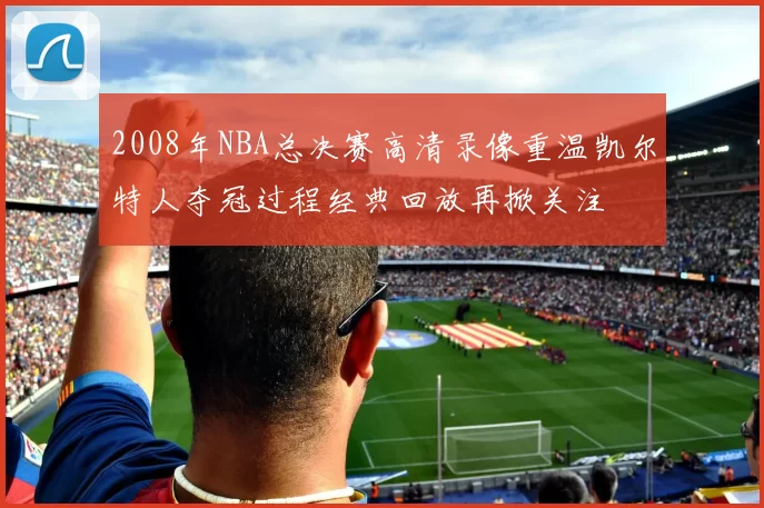 2008年NBA总决赛高清录像重温凯尔特人夺冠过程经典回放再掀关注