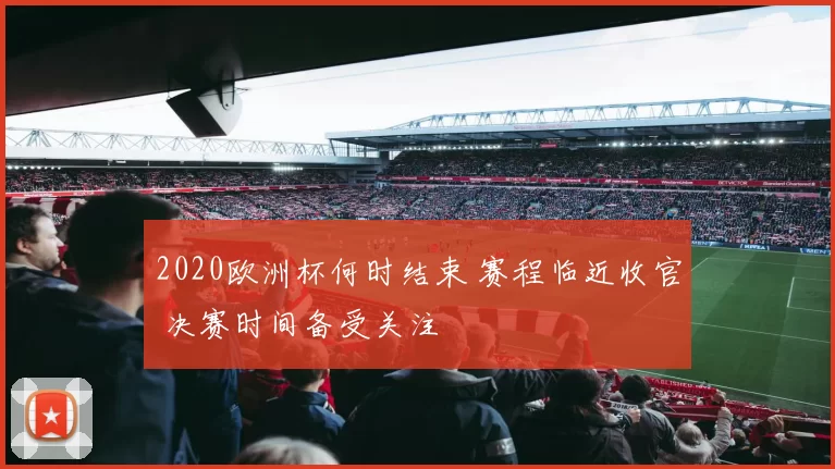 2020欧洲杯何时结束 赛程临近收官 决赛时间备受关注