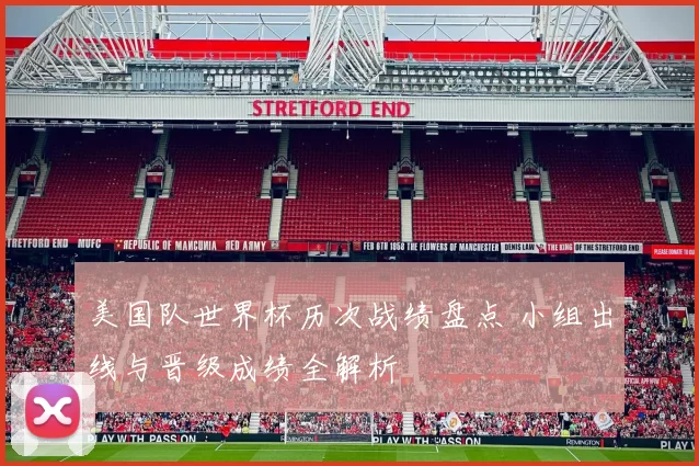 美国队世界杯历次战绩盘点 小组出线与晋级成绩全解析