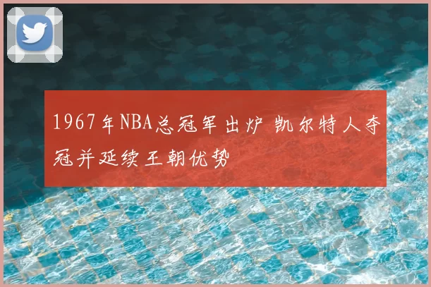 1967年NBA总冠军出炉 凯尔特人夺冠并延续王朝优势