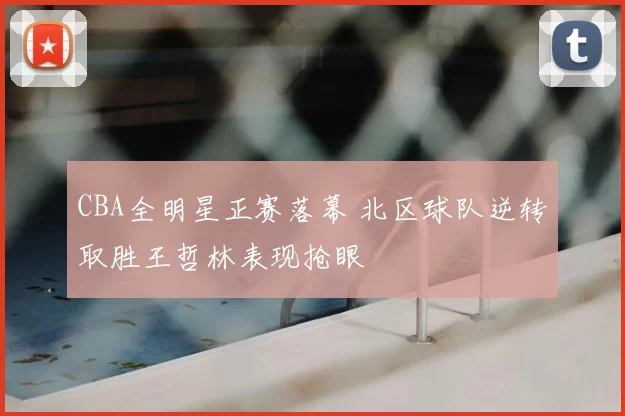 CBA全明星正赛落幕 北区球队逆转取胜王哲林表现抢眼
