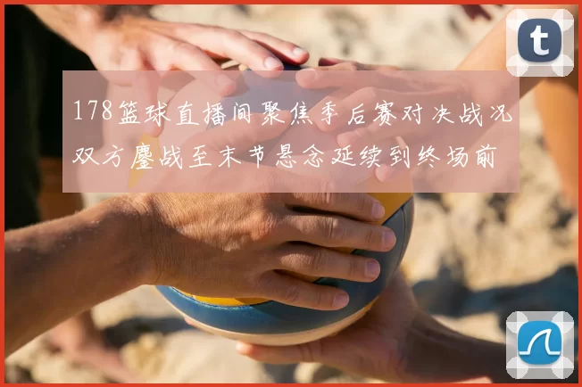 178篮球直播间聚焦季后赛对决战况双方鏖战至末节悬念延续到终场前