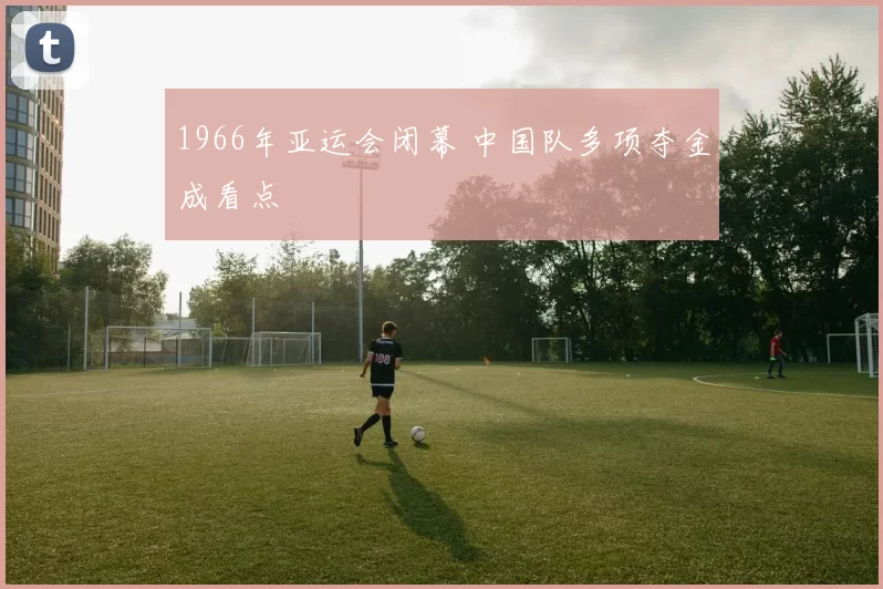 1966年亚运会闭幕 中国队多项夺金成看点