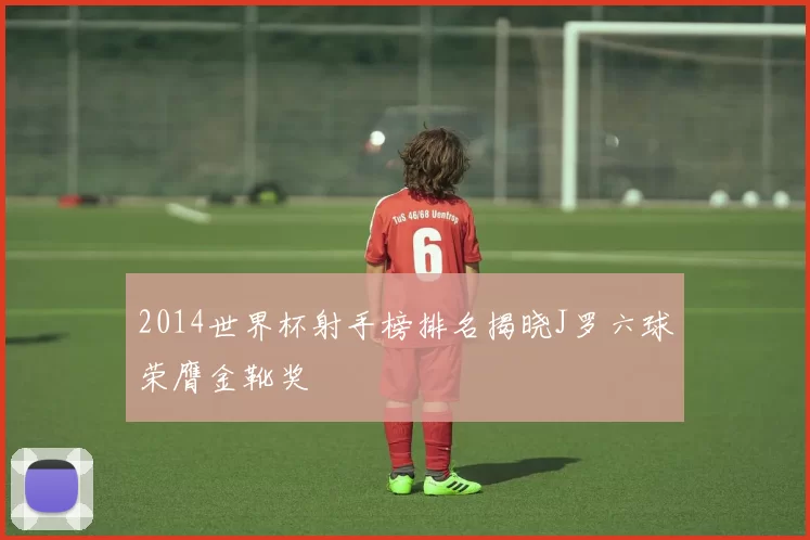 2014世界杯射手榜排名揭晓J罗六球荣膺金靴奖