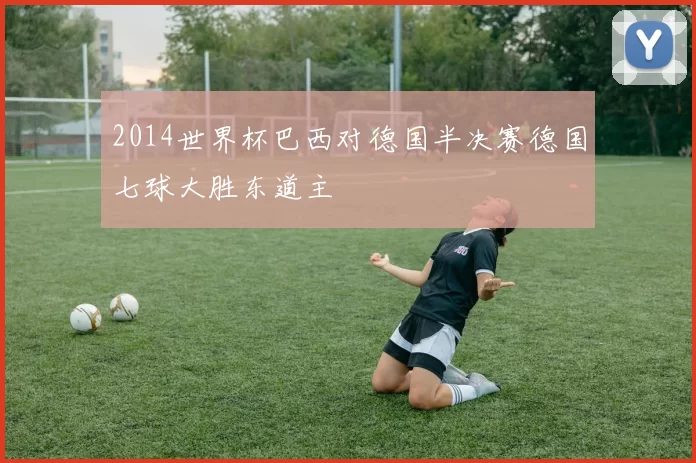 2014世界杯巴西对德国半决赛德国七球大胜东道主