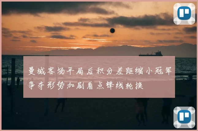 曼城客场平局后积分差距缩小冠军争夺形势加剧看点锋线轮换