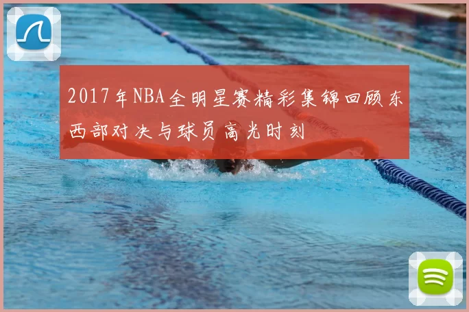 2017年NBA全明星赛精彩集锦回顾东西部对决与球员高光时刻