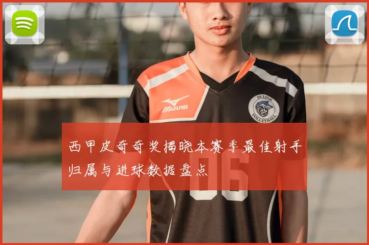 西甲皮奇奇奖揭晓本赛季最佳射手归属与进球数据盘点