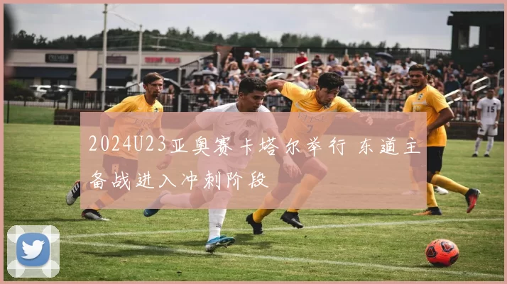 2024U23亚奥赛卡塔尔举行 东道主备战进入冲刺阶段