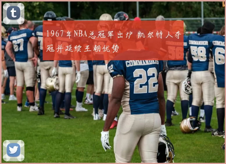 1967年NBA总冠军出炉 凯尔特人夺冠并延续王朝优势