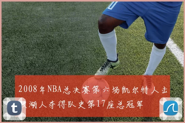 2008年NBA总决赛第六场凯尔特人击败湖人夺得队史第17座总冠军