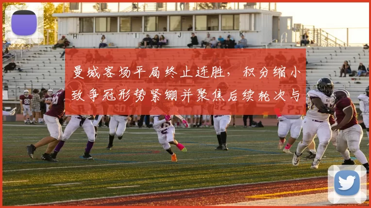 曼城客场平局终止连胜，积分缩小致争冠形势紧绷并聚焦后续轮次与伤停