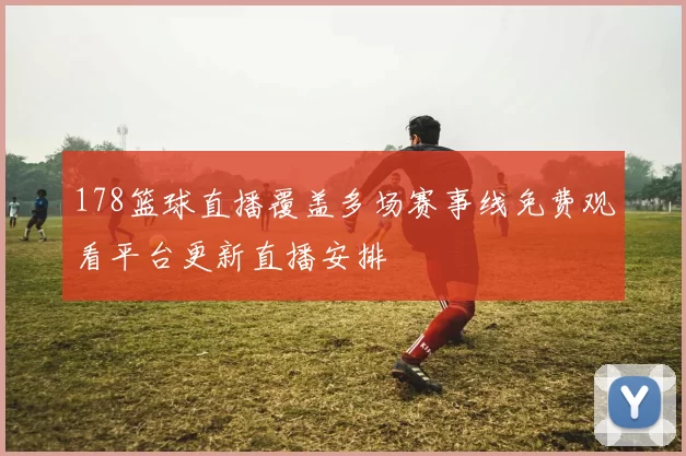 178篮球直播覆盖多场赛事线免费观看平台更新直播安排
