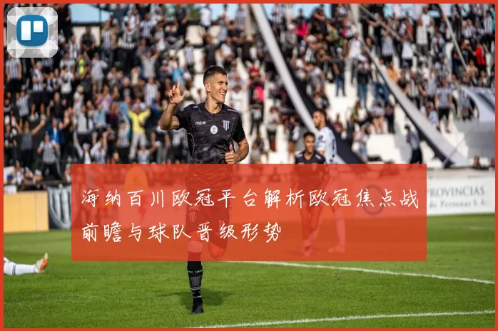 海纳百川欧冠平台解析欧冠焦点战前瞻与球队晋级形势