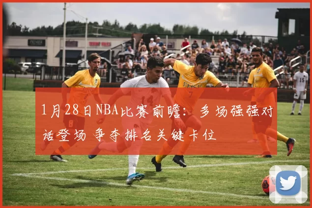 1月28日NBA比赛前瞻：多场强强对话登场 争夺排名关键卡位