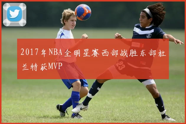 2017年NBA全明星赛西部战胜东部杜兰特获MVP