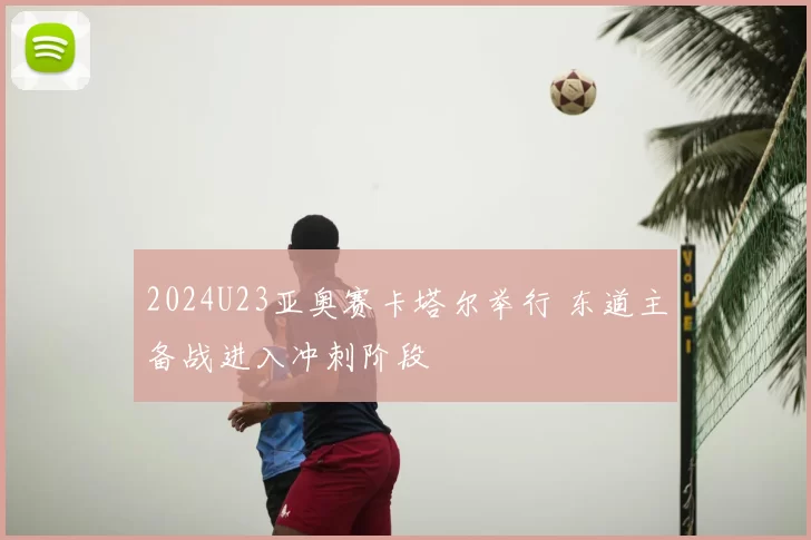 2024U23亚奥赛卡塔尔举行 东道主备战进入冲刺阶段