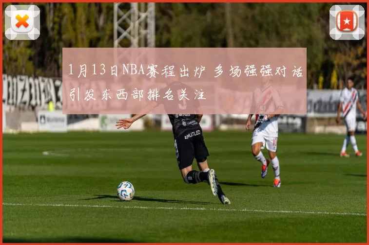 1月13日NBA赛程出炉 多场强强对话引发东西部排名关注