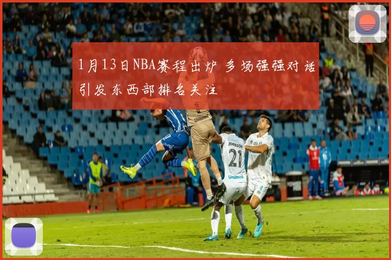 1月13日NBA赛程出炉 多场强强对话引发东西部排名关注