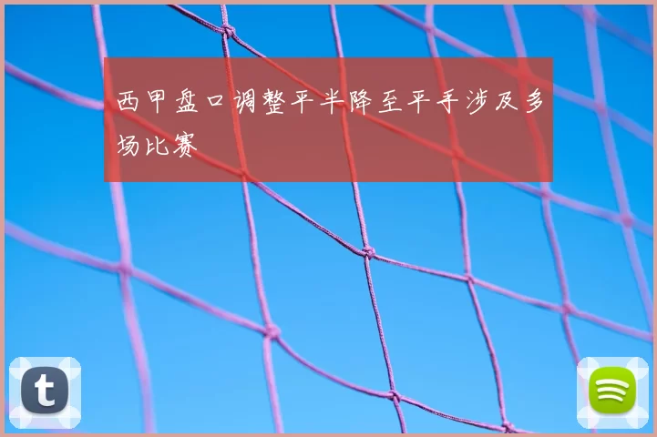 西甲盘口调整平半降至平手涉及多场比赛